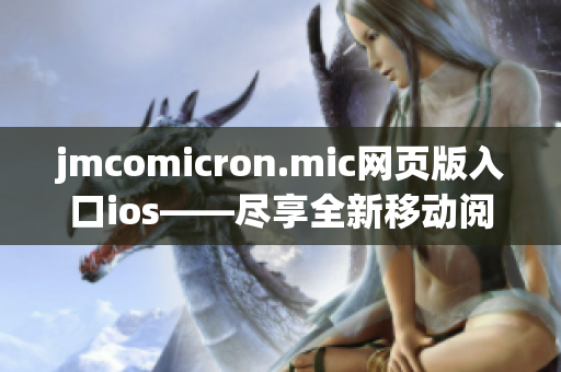 jmcomicron.mic網(wǎng)頁(yè)版入口ios——盡享全新移動(dòng)閱讀體驗(yàn) 