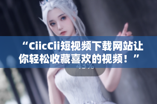 “CiicCii短視頻下載網站讓你輕松收藏喜歡的視頻！”