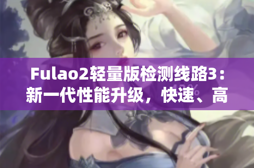 Fulao2輕量版檢測(cè)線路3：新一代性能升級(jí)，快速、高效的檢測(cè)系統(tǒng)