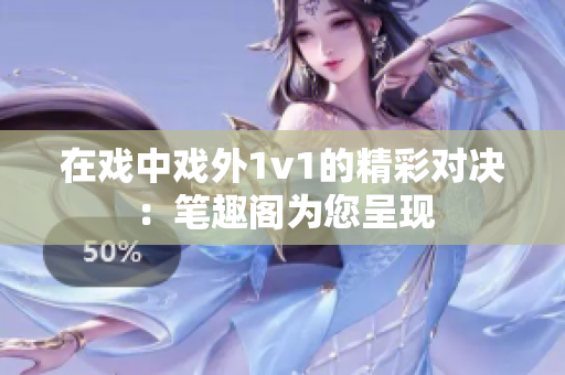 在戲中戲外1v1的精彩對決：筆趣閣為您呈現(xiàn)