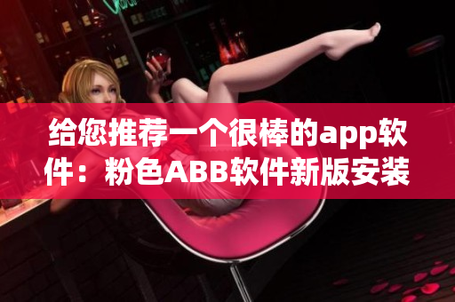 給您推薦一個很棒的app軟件：粉色ABB軟件新版安裝教程及使用攻略