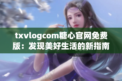 txvlogcom糖心官網(wǎng)免費(fèi)版：發(fā)現(xiàn)美好生活的新指南