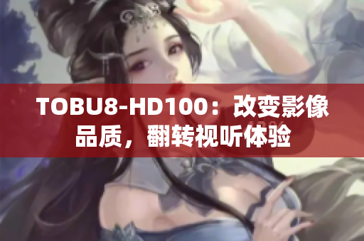 TOBU8-HD100：改變影像品質(zhì)，翻轉(zhuǎn)視聽體驗(yàn)