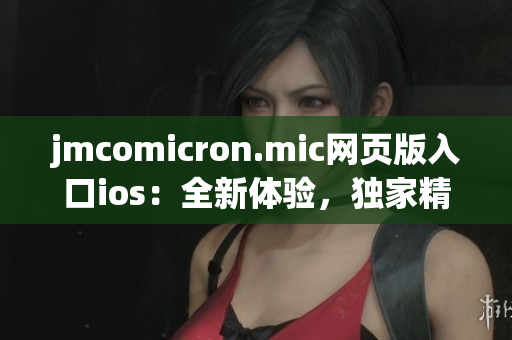 jmcomicron.mic網(wǎng)頁版入口ios：全新體驗，獨家精彩內(nèi)容隨身同享