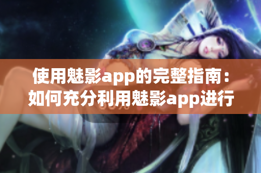 使用魅影app的完整指南：如何充分利用魅影app進行創(chuàng)意表達