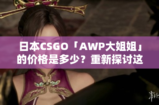 日本CSGO「AWP大姐姐」的價(jià)格是多少？重新探討這款迷人武器的市場行情