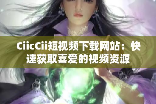 CiicCii短視頻下載網(wǎng)站：快速獲取喜愛(ài)的視頻資源