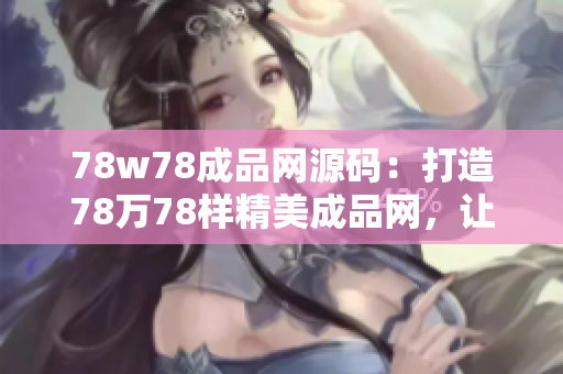 78w78成品網(wǎng)源碼：打造78萬78樣精美成品網(wǎng)，讓您網(wǎng)店生意快速升級