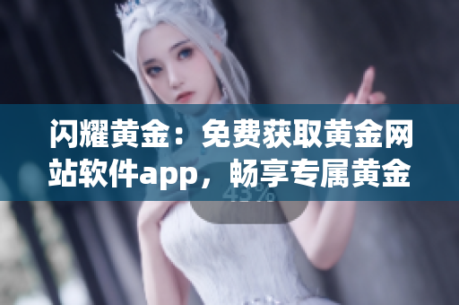 閃耀黃金：免費獲取黃金網(wǎng)站軟件app，暢享專屬黃金投資新體驗