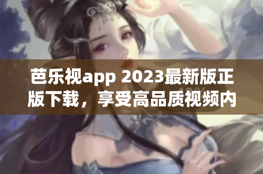 芭樂(lè)視app 2023最新版正版下載，享受高品質(zhì)視頻內(nèi)容