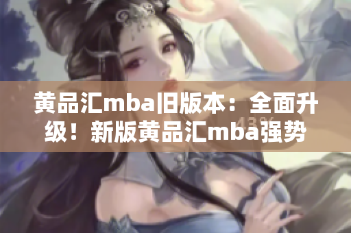 黃品匯mba舊版本：全面升級！新版黃品匯mba強勢來襲，專業(yè)課程助力職場精英突破自我