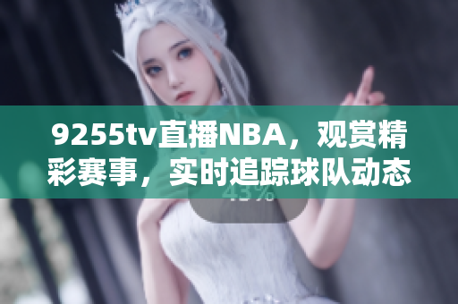 9255tv直播NBA，觀賞精彩賽事，實(shí)時(shí)追蹤球隊(duì)動(dòng)態(tài)