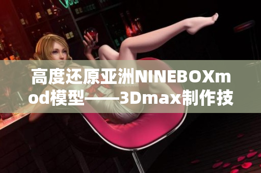 高度還原亞洲NINEBOXmod模型——3Dmax制作技巧解析