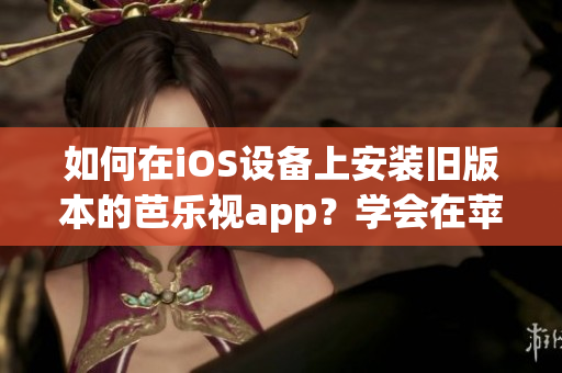 如何在iOS設(shè)備上安裝舊版本的芭樂視app？學(xué)會(huì)在蘋果手機(jī)上下載安裝舊版芭樂視app的方法