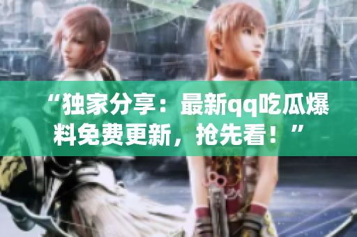 “獨(dú)家分享：最新qq吃瓜爆料免費(fèi)更新，搶先看！”