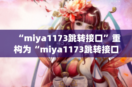 “miya1173跳轉(zhuǎn)接口”重構(gòu)為“miya1173跳轉(zhuǎn)接口新穎功能引領(lǐng)用戶體驗(yàn)提升”。