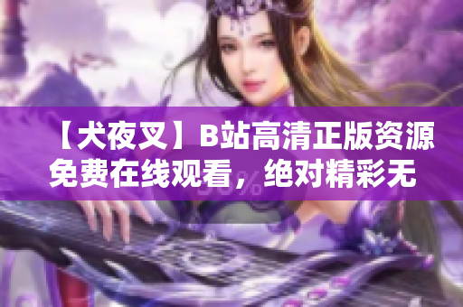 【犬夜叉】B站高清正版資源免費在線觀看，絕對精彩無廣告！