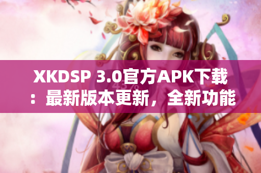 XKDSP 3.0官方APK下載：最新版本更新，全新功能全面優(yōu)化