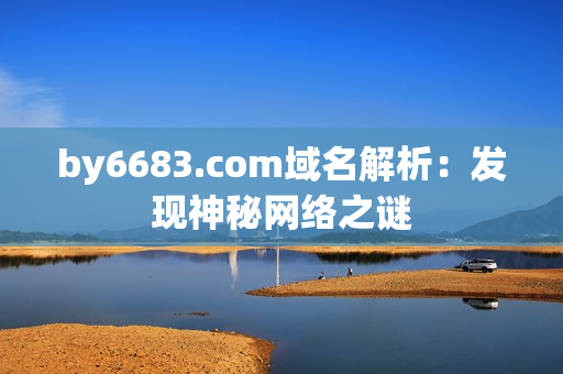 by6683.com域名解析：發(fā)現(xiàn)神秘網(wǎng)絡(luò)之謎