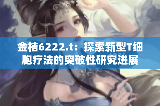 金桔6222.t：探索新型T細(xì)胞療法的突破性研究進展