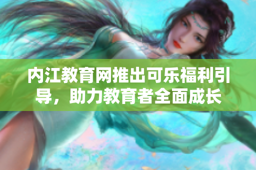 內(nèi)江教育網(wǎng)推出可樂福利引導，助力教育者全面成長