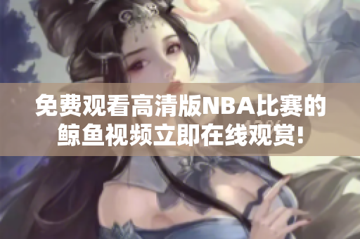 免費(fèi)觀看高清版NBA比賽的鯨魚視頻立即在線觀賞!