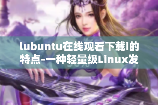 lubuntu在線觀看下載i的特點-一種輕量級Linux發(fā)行版的特點