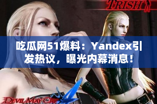 吃瓜網(wǎng)51爆料：Yandex引發(fā)熱議，曝光內(nèi)幕消息！