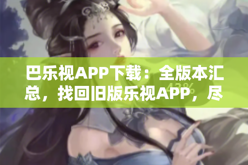 巴樂視APP下載：全版本匯總，找回舊版樂視APP，盡享經(jīng)典影音資源