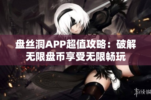 盤絲洞APP超值攻略：破解無限盤幣享受無限暢玩