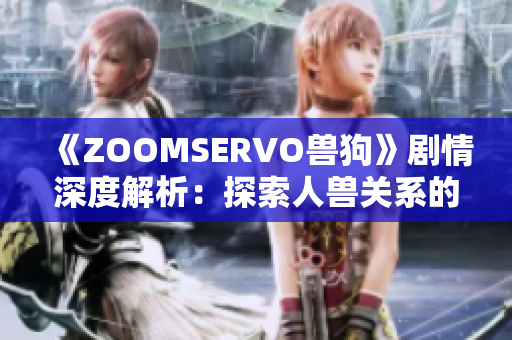 《ZOOMSERVO獸狗》劇情深度解析：探索人獸關(guān)系的情感糾葛