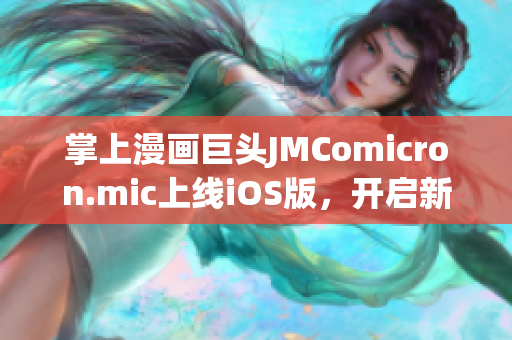 掌上漫畫巨頭JMComicron.mic上線iOS版，開啟新篇章