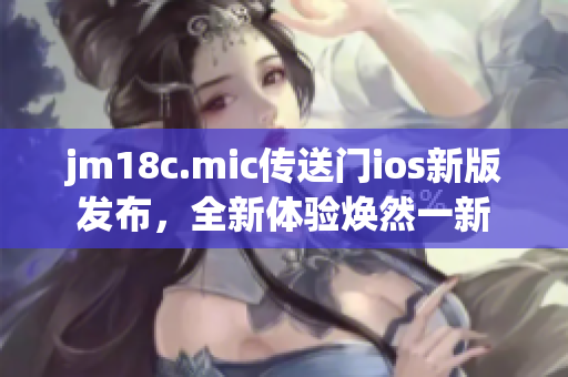 jm18c.mic傳送門ios新版發(fā)布，全新體驗煥然一新