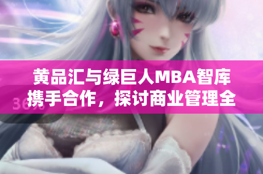 黃品匯與綠巨人MBA智庫攜手合作，探討商業(yè)管理全球最新趨勢(shì)