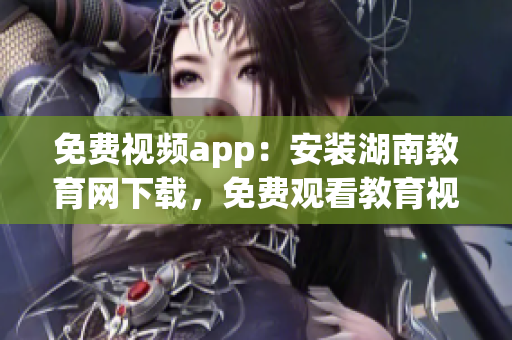 免費視頻app：安裝湖南教育網(wǎng)下載，免費觀看教育視頻