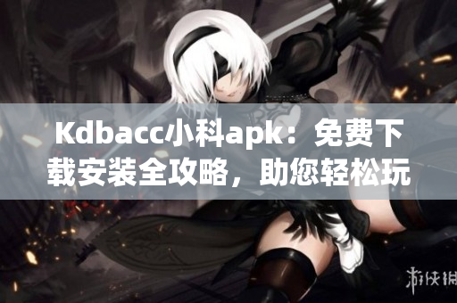 Kdbacc小科apk：免費下載安裝全攻略，助您輕松玩轉