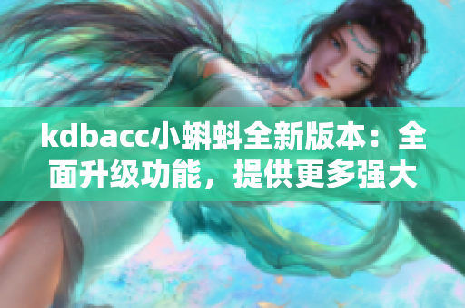 kdbacc小蝌蚪全新版本：全面升級(jí)功能，提供更多強(qiáng)大特性