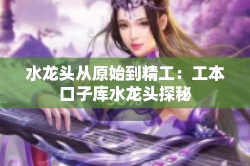 水龍頭從原始到精工：工本口子庫水龍頭探秘