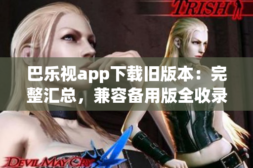 巴樂視app下載舊版本：完整匯總，兼容備用版全收錄