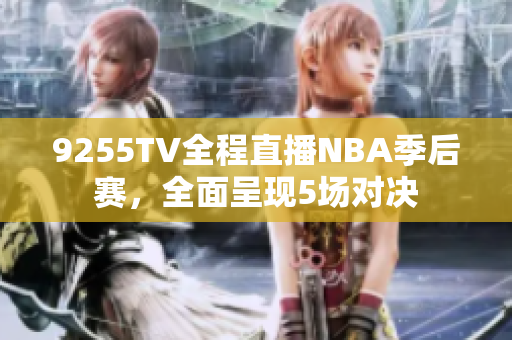 9255TV全程直播NBA季后賽，全面呈現(xiàn)5場對決