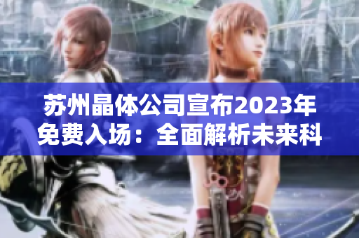 蘇州晶體公司宣布2023年免費入場：全面解析未來科技趨勢及創(chuàng)新發(fā)展方向