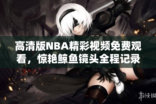 高清版NBA精彩視頻免費觀看，驚艷鯨魚鏡頭全程記錄