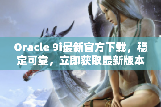 Oracle 9i最新官方下載，穩(wěn)定可靠，立即獲取最新版本