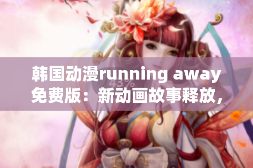 韓國(guó)動(dòng)漫running away免費(fèi)版：新動(dòng)畫(huà)故事釋放，尋找新感動(dòng)！