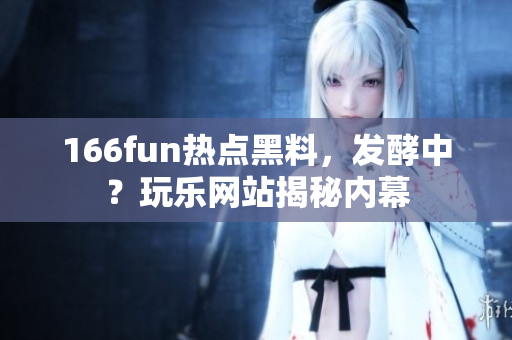 166fun熱點(diǎn)黑料，發(fā)酵中？玩樂網(wǎng)站揭秘內(nèi)幕