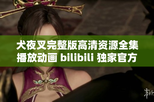 犬夜叉完整版高清資源全集播放動畫 bilibili 獨(dú)家官方正版更新