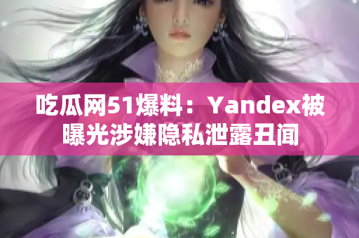 吃瓜網(wǎng)51爆料：Yandex被曝光涉嫌隱私泄露丑聞