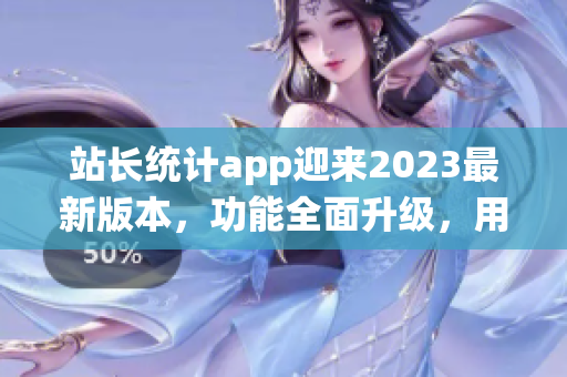 站長統(tǒng)計app迎來2023最新版本，功能全面升級，用戶體驗再升級