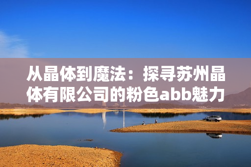 從晶體到魔法：探尋蘇州晶體有限公司的粉色abb魅力