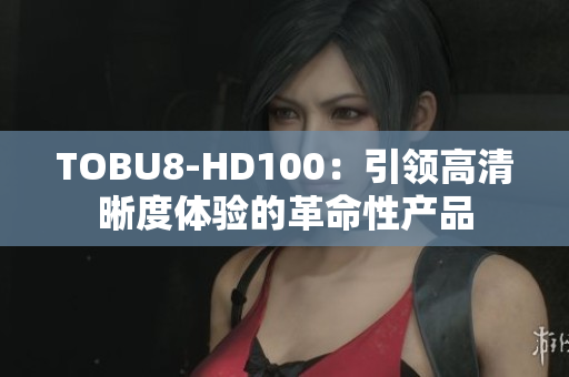 TOBU8-HD100：引領高清晰度體驗的革命性產品